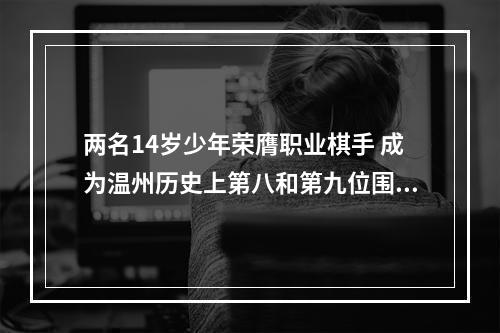 两名14岁少年荣膺职业棋手 成为温州历史上第八和第九位围棋职业选手