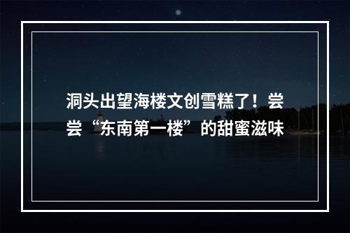洞头出望海楼文创雪糕了！尝尝“东南第一楼”的甜蜜滋味