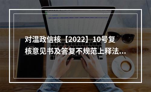 对温政信核【2022】10号复核意见书及答复不规范上释法以督办规范处理