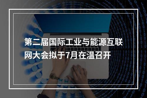 第二届国际工业与能源互联网大会拟于7月在温召开