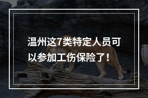 温州这7类特定人员可以参加工伤保险了！