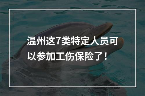 温州这7类特定人员可以参加工伤保险了！