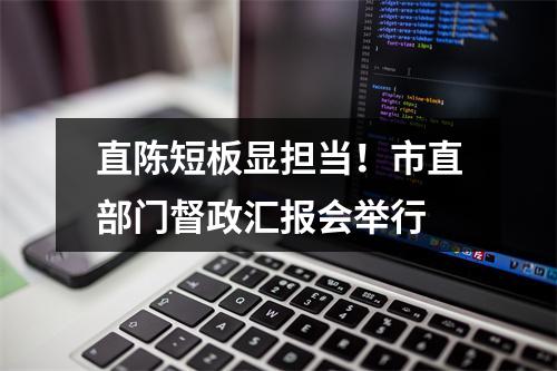 直陈短板显担当！市直部门督政汇报会举行