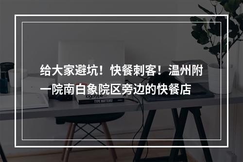给大家避坑！快餐刺客！温州附一院南白象院区旁边的快餐店