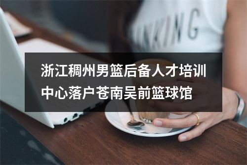 浙江稠州男篮后备人才培训中心落户苍南吴前篮球馆