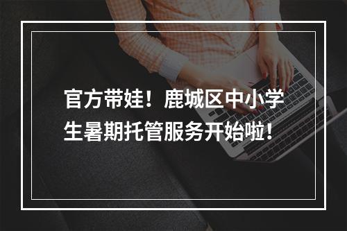 官方带娃！鹿城区中小学生暑期托管服务开始啦！