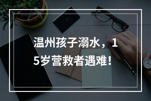 温州孩子溺水，15岁营救者遇难！