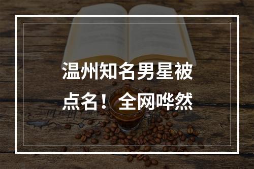 温州知名男星被点名！全网哗然