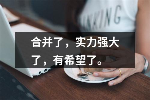 合并了，实力强大了，有希望了。