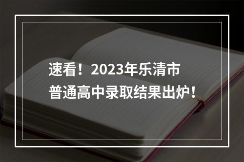 速看！2023年乐清市普通高中录取结果出炉！