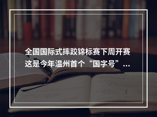 全国国际式摔跤锦标赛下周开赛 这是今年温州首个“国字号”赛事