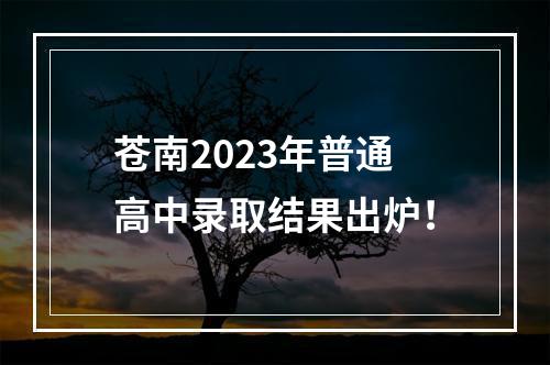 苍南2023年普通高中录取结果出炉！