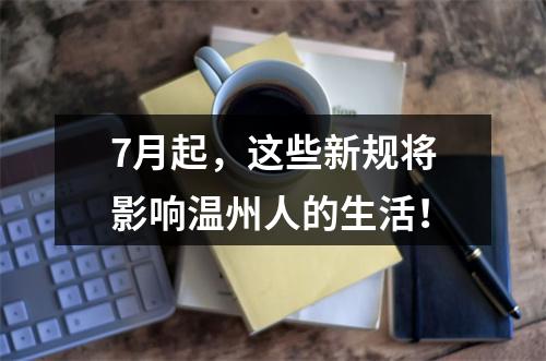 7月起，这些新规将影响温州人的生活！