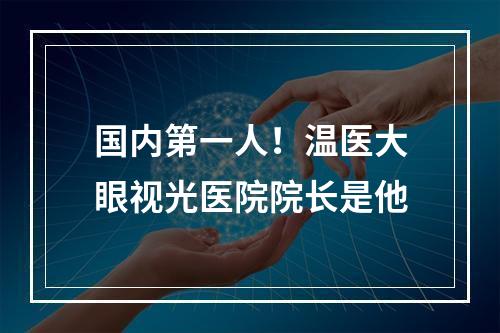 国内第一人！温医大眼视光医院院长是他