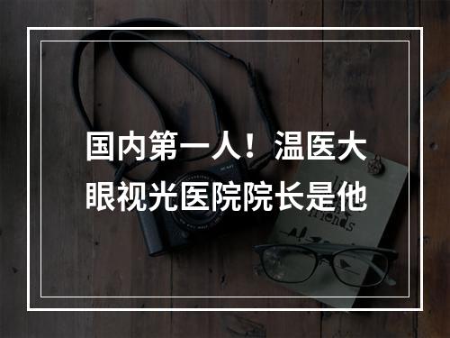 国内第一人！温医大眼视光医院院长是他
