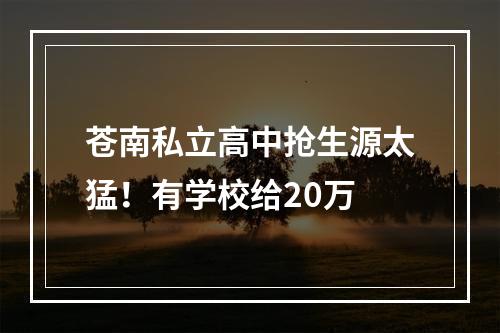 苍南私立高中抢生源太猛！有学校给20万
