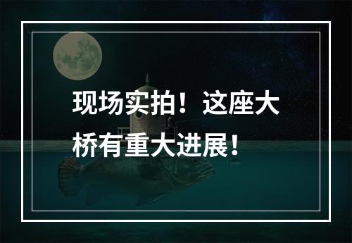 现场实拍！这座大桥有重大进展！