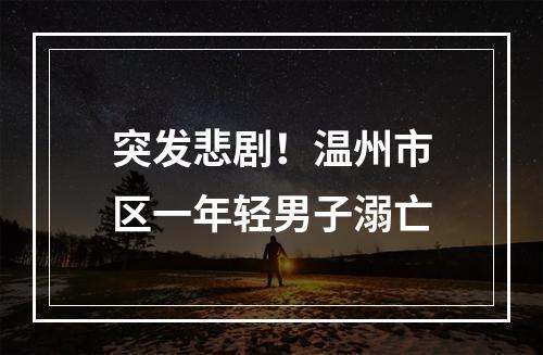 突发悲剧！温州市区一年轻男子溺亡