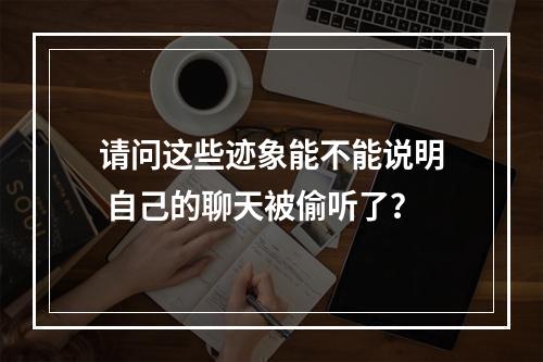 请问这些迹象能不能说明 自己的聊天被偷听了？