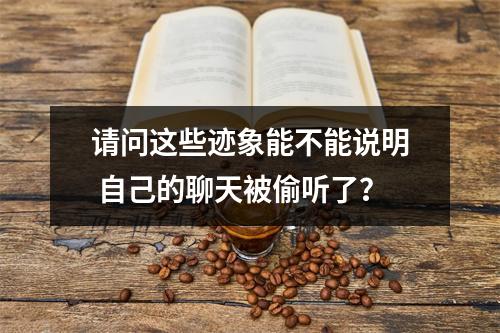 请问这些迹象能不能说明 自己的聊天被偷听了？