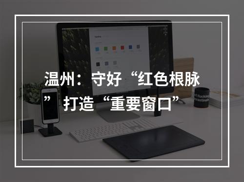 温州：守好“红色根脉” 打造“重要窗口”