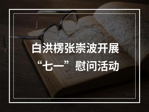 白洪楞张崇波开展“七一”慰问活动