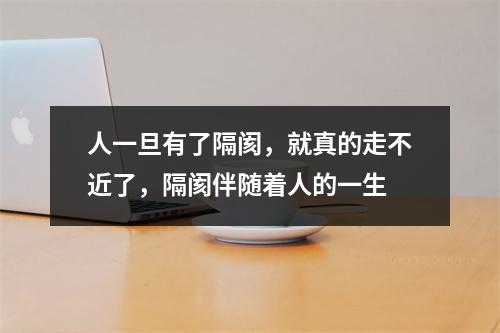 人一旦有了隔阂，就真的走不近了，隔阂伴随着人的一生