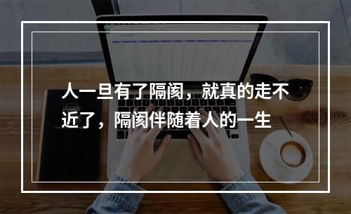 人一旦有了隔阂，就真的走不近了，隔阂伴随着人的一生