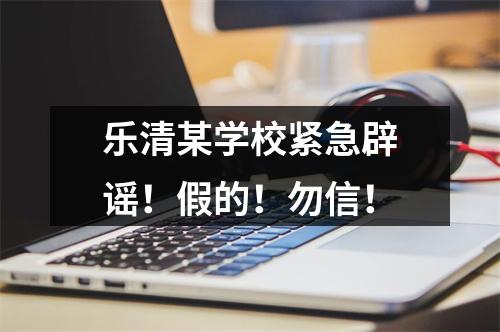 乐清某学校紧急辟谣！假的！勿信！