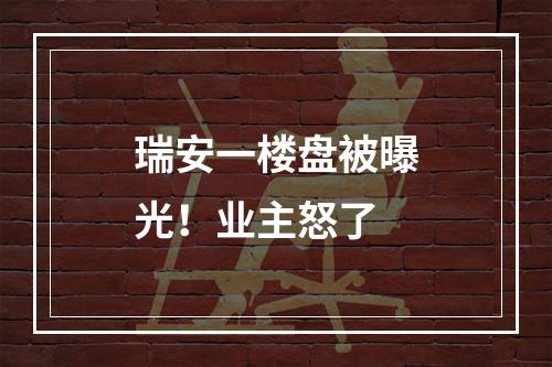 瑞安一楼盘被曝光！业主怒了