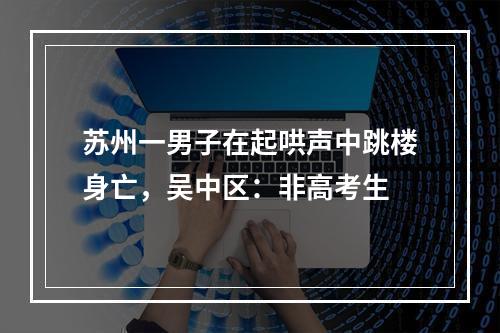 苏州一男子在起哄声中跳楼身亡，吴中区：非高考生