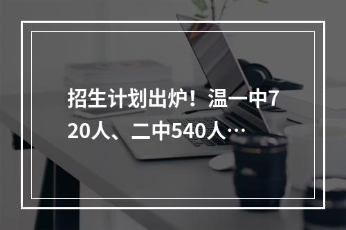 招生计划出炉！温一中720人、二中540人…