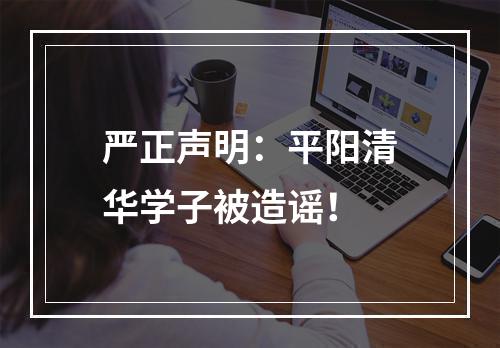 严正声明：平阳清华学子被造谣！