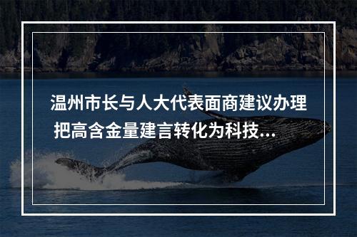 温州市长与人大代表面商建议办理 把高含金量建言转化为科技工作扎实成效