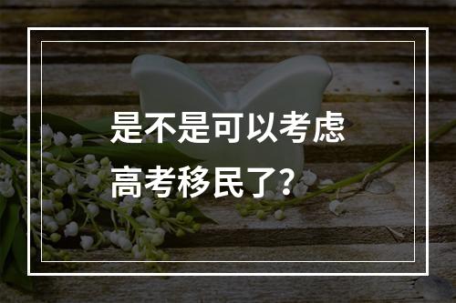 是不是可以考虑高考移民了？