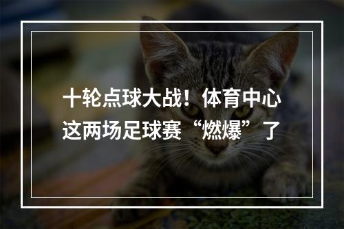 十轮点球大战！体育中心这两场足球赛“燃爆”了