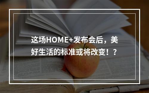 这场HOME+发布会后，美好生活的标准或将改变！？