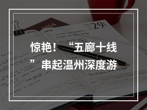 惊艳！“五廊十线”串起温州深度游