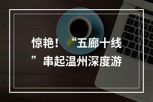 惊艳！“五廊十线”串起温州深度游