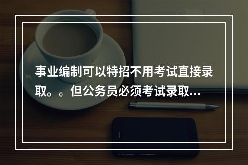 事业编制可以特招不用考试直接录取。。但公务员必须考试录取。