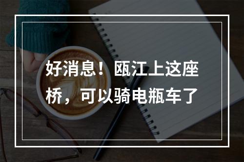好消息！瓯江上这座桥，可以骑电瓶车了