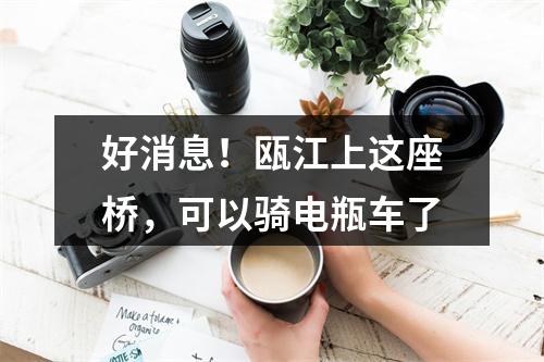 好消息！瓯江上这座桥，可以骑电瓶车了