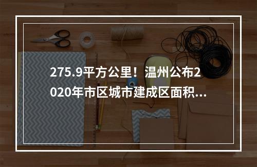 275.9平方公里！温州公布2020年市区城市建成区面积最新数据