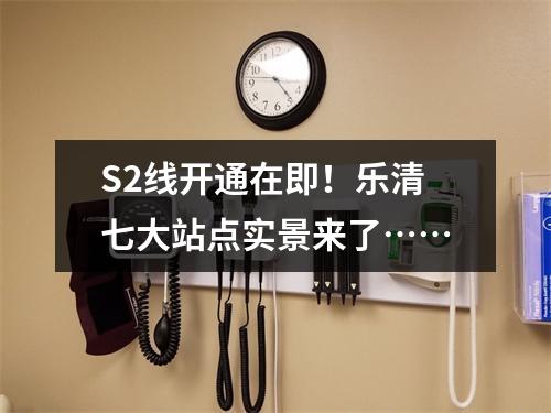 S2线开通在即！乐清七大站点实景来了……