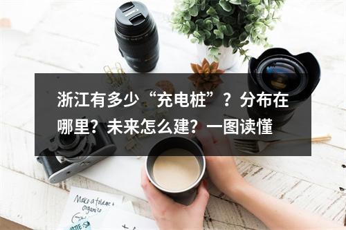 浙江有多少“充电桩”？分布在哪里？未来怎么建？一图读懂