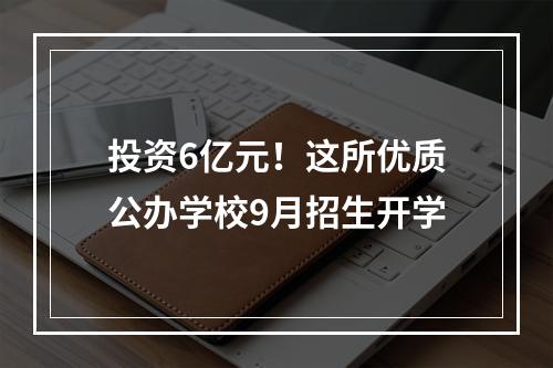 投资6亿元！这所优质公办学校9月招生开学