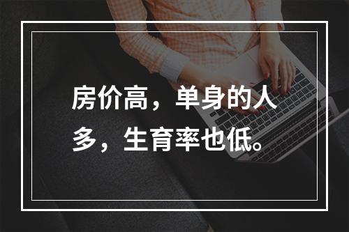 房价高，单身的人多，生育率也低。