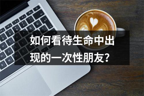 如何看待生命中出现的一次性朋友？