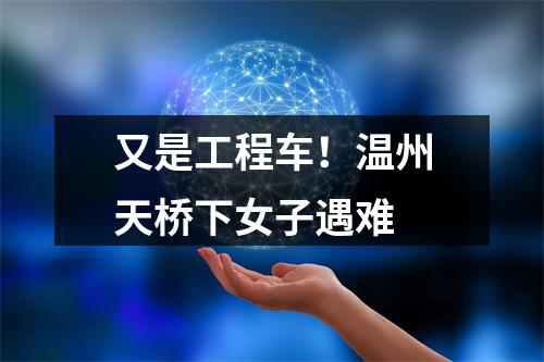 又是工程车！温州天桥下女子遇难