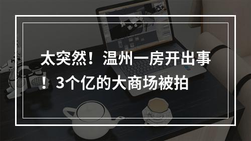 太突然！温州一房开出事！3个亿的大商场被拍